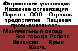 Формовщик-упаковщик › Название организации ­ Паритет, ООО › Отрасль предприятия ­ Пищевая промышленность › Минимальный оклад ­ 23 000 - Все города Работа » Вакансии   . Крым,Керчь